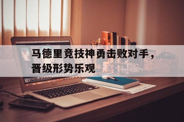 马德里竞技神勇击败对手，晋级形势乐观的简单介绍